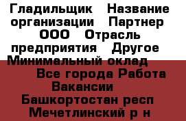 Гладильщик › Название организации ­ Партнер, ООО › Отрасль предприятия ­ Другое › Минимальный оклад ­ 20 000 - Все города Работа » Вакансии   . Башкортостан респ.,Мечетлинский р-н